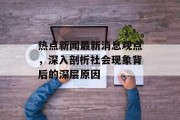 热点新闻最新消息观点，深入剖析社会现象背后的深层原因