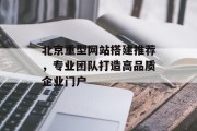北京重型网站搭建推荐,专业团队打造高品质企业门户 北京重型网站搭建推荐,专业团队打造高品质企业门户