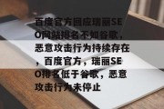 百度官方回应瑞丽SEO网站排名不如谷歌,恶意攻击行为持续存在,百度官方,瑞丽SEO排名低于谷歌,恶意攻击行为未停止 百度官方回应瑞丽SEO网站排名不如谷歌,恶意攻击行为持续存在,百度官方,瑞丽SEO排名低于谷歌,恶意攻击行为未停止