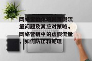 网络营销中的网页假流量问题及其应对策略,网络营销中的虚假流量,如何防止和处理 网络营销中的网页假流量问题及其应对策略,网络营销中的虚假流量,如何防止和处理