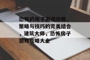 恐怖的房子游戏攻略,策略与技巧的完美结合,建筑大师,恐怖房子游戏攻略大全 恐怖的房子游戏攻略,策略与技巧的完美结合,建筑大师,恐怖房子游戏攻略大全