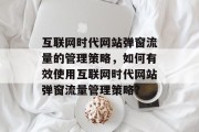 互联网时代网站弹窗流量的管理策略,如何有效使用互联网时代网站弹窗流量管理策略? 互联网时代网站弹窗流量的管理策略,如何有效使用互联网时代网站弹窗流量管理策略?