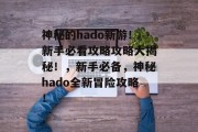 神秘的hado新游!新手必看攻略攻略大揭秘!,新手必备,神秘hado全新冒险攻略! 神秘的hado新游!新手必看攻略攻略大揭秘!,新手必备,神秘hado全新冒险攻略!