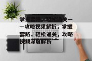 掌握套路,轻松通关——攻略视频解析,掌握套路,轻松通关,攻略视频深度解析 掌握套路,轻松通关——攻略视频解析,掌握套路,轻松通关,攻略视频深度解析