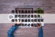 停不下来通关攻略视频,游戏迷的必备指南,停不下来通关攻略视频,游戏迷的必备指南 停不下来通关攻略视频,游戏迷的必备指南,停不下来通关攻略视频,游戏迷的必备指南