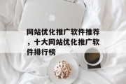 网站优化推广软件推荐,十大网站优化推广软件排行榜 网站优化推广软件推荐,十大网站优化推广软件排行榜