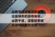 山西平遥攻略深度探索这座城市的游戏体验,山西平遥,深度探索城市游戏的魅力之旅 山西平遥攻略深度探索这座城市的游戏体验,山西平遥,深度探索城市游戏的魅力之旅
