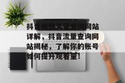 抖音视频流量查询网站详解,抖音流量查询网站揭秘,了解你的账号如何提升观看量! 抖音视频流量查询网站详解,抖音流量查询网站揭秘,了解你的账号如何提升观看量!