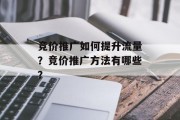 竞价推广如何提升流量?竞价推广方法有哪些? 竞价推广如何提升流量?竞价推广方法有哪些?