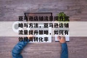 亚马逊店铺流量提升策略与方法,亚马逊店铺流量提升策略,如何有效提高转化率