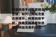 利用网络平台实现精准营销，如何让网站流量迅速提升，利用网络平台，精确营销策略快速提升网站流量的方法