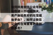 如何利用微信公众号网站搭建一个功能强大、用户体验良好的社交媒体平台？，如何让微信公众号在海量用户中脱颖而出？