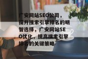 广安网站SEO公司，提升搜索引擎排名的明智选择，广安网站SEO优化，提高搜索引擎排名的关键策略