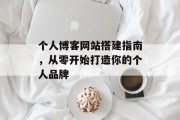 个人博客网站搭建指南,从零开始打造你的个人品牌 个人博客网站搭建指南,从零开始打造你的个人品牌