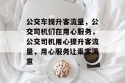 公交车提升客流量,公交司机们在用心服务,公交司机用心提升客流量,用心服务让乘客满意
