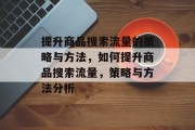 提升商品搜索流量的策略与方法,如何提升商品搜索流量,策略与方法分析 提升商品搜索流量的策略与方法,如何提升商品搜索流量,策略与方法分析