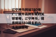 辽宁神马网站SEO推广,提升品牌形象的关键策略,辽宁神马,提高网站SEO排名的八大关键策略 辽宁神马网站SEO推广,提升品牌形象的关键策略,辽宁神马,提高网站SEO排名的八大关键策略