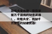 游戏大全攻略，带你掌握万千游戏的秘密武器！，攻略大全，揭秘千万游戏的秘密武器!