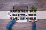 消失的世界小游戏攻略,消失的世界,探索游戏攻略,挑战未知世界 消失的世界小游戏攻略,消失的世界,探索游戏攻略,挑战未知世界