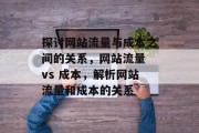 探讨网站流量与成本之间的关系,网站流量 vs 成本,解析网站流量和成本的关系 探讨网站流量与成本之间的关系,网站流量 vs 成本,解析网站流量和成本的关系