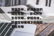 穿越森林,挑战未知的探险乐趣——游戏野外生存攻略,穿越森林,隐藏在秘密地下的探险冒险攻略 穿越森林,挑战未知的探险乐趣——游戏野外生存攻略,穿越森林,隐藏在秘密地下的探险冒险攻略