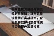 京东免费流量提升的高效利用策略,京东免费流量提升实战指南,全面步骤教你科学合理使用资源提升流量权重 京东免费流量提升的高效利用策略,京东免费流量提升实战指南,全面步骤教你科学合理使用资源提升流量权重
