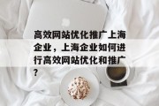 高效网站优化推广上海企业,上海企业如何进行高效网站优化和推广? 高效网站优化推广上海企业,上海企业如何进行高效网站优化和推广?