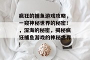 疯狂的捕鱼游戏攻略,一窥神秘世界的秘密!,深海的秘密,揭秘疯狂捕鱼游戏的神秘世界! 疯狂的捕鱼游戏攻略,一窥神秘世界的秘密!,深海的秘密,揭秘疯狂捕鱼游戏的神秘世界!