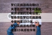 梦幻花园游戏攻略69关怎么过?本文将为你提供详细的攻略指南,帮助你在梦幻花园游戏中顺利度过69关。,梦幻花园游戏攻略,通关第69关经验分享 梦幻花园游戏攻略69关怎么过?本文将为你提供详细的攻略指南,帮助你在梦幻花园游戏中顺利度过69关。,梦幻花园游戏攻略,通关第69关经验分享