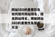 网站SEO的重要性及如何提升网站排名，提高网站排名，理解网站SEO的重要性及提升方法