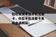 轻松免费申请手机流量卡，尽在手机流量卡免费申请网站！