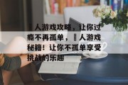 囧人游戏攻略，让你过瘾不再孤单，囧人游戏秘籍！让你不孤单享受挑战的乐趣