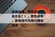 游戏攻略,男性应该学会什么?!,男性必学,游戏技巧与技巧提升指南 游戏攻略,男性应该学会什么?!,男性必学,游戏技巧与技巧提升指南