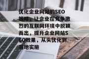 优化企业网站的SEO策略,让企业在竞争激烈的互联网环境中脱颖而出,提升企业网站SEO效果,从头优化到落地实施 优化企业网站的SEO策略,让企业在竞争激烈的互联网环境中脱颖而出,提升企业网站SEO效果,从头优化到落地实施