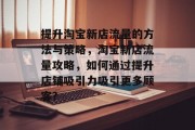提升淘宝新店流量的方法与策略，淘宝新店流量攻略，如何通过提升店铺吸引力吸引更多顾客?