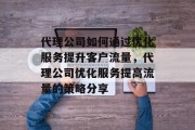 代理公司如何通过优化服务提升客户流量,代理公司优化服务提高流量的策略分享 代理公司如何通过优化服务提升客户流量,代理公司优化服务提高流量的策略分享
