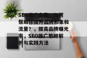 SEO推广方案,如何帮助你提升品牌形象和流量?,提高品牌曝光率,SEO推广策略解析与实践方法 SEO推广方案,如何帮助你提升品牌形象和流量?,提高品牌曝光率,SEO推广策略解析与实践方法