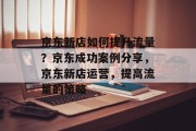 京东新店如何提升流量?京东成功案例分享,京东新店运营,提高流量的策略 京东新店如何提升流量?京东成功案例分享,京东新店运营,提高流量的策略