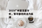 2019广州客流量分析,繁华都市的活力脉搏 2019广州客流量分析,繁华都市的活力脉搏