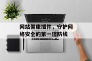 网站健康插件,守护网络安全的第一道防线 网站健康插件,守护网络安全的第一道防线