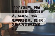 SEO入门指南,网站优化的重要性及实践方法,SEO入门指南,理解关键要素、提升网站排名及实践SEO策略。 SEO入门指南,网站优化的重要性及实践方法,SEO入门指南,理解关键要素、提升网站排名及实践SEO策略。