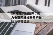XM如梭网站插件,助力电商网站提升用户体验与运营效率 XM如梭网站插件,助力电商网站提升用户体验与运营效率