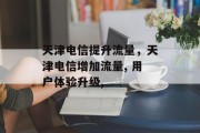 天津电信提升流量，天津电信增加流量, 用户体验升级,