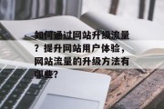如何通过网站升级流量?提升网站用户体验,网站流量的升级方法有哪些? 如何通过网站升级流量?提升网站用户体验,网站流量的升级方法有哪些?