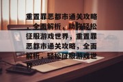 重置罪恶都市通关攻略,全面解析,助你轻松征服游戏世界,重置罪恶都市通关攻略,全面解析,轻松征服游戏世界 重置罪恶都市通关攻略,全面解析,助你轻松征服游戏世界,重置罪恶都市通关攻略,全面解析,轻松征服游戏世界