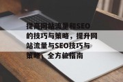 提高网站流量和SEO的技巧与策略,提升网站流量与SEO技巧与策略,全方位指南 提高网站流量和SEO的技巧与策略,提升网站流量与SEO技巧与策略,全方位指南