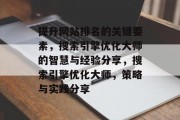提升网站排名的关键要素,搜索引擎优化大师的智慧与经验分享,搜索引擎优化大师,策略与实践分享 提升网站排名的关键要素,搜索引擎优化大师的智慧与经验分享,搜索引擎优化大师,策略与实践分享