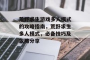 荒野求生游戏多人模式的攻略指南,荒野求生多人模式,必备技巧及攻略分享 荒野求生游戏多人模式的攻略指南,荒野求生多人模式,必备技巧及攻略分享