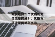 如何选择一个优质的充值流量网站?,优质充值流量网站怎么选 如何选择一个优质的充值流量网站?,优质充值流量网站怎么选