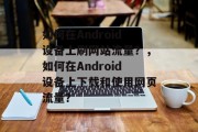 如何在Android设备上刷网站流量?,如何在Android设备上下载和使用网页流量? 如何在Android设备上刷网站流量?,如何在Android设备上下载和使用网页流量?